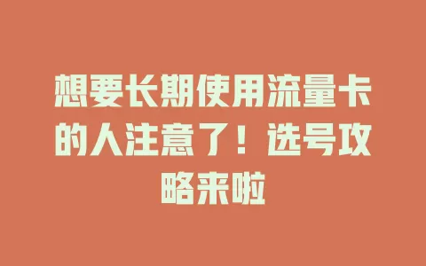 想要长期使用流量卡的人注意了！选号攻略来啦