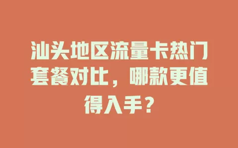 汕头地区流量卡热门套餐对比，哪款更值得入手？
