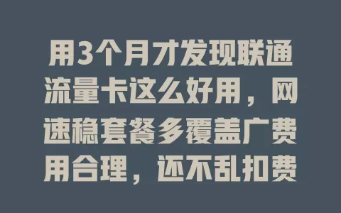 用3个月才发现联通流量卡这么好用，网速稳套餐多覆盖广费用合理，还不乱扣费，流量烦恼快试试！