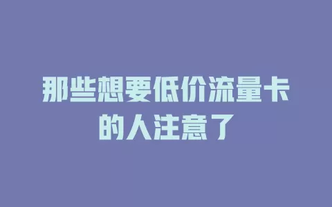 那些想要低价流量卡的人注意了