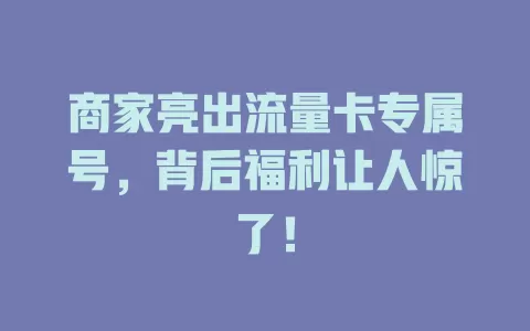 商家亮出流量卡专属号，背后福利让人惊了！