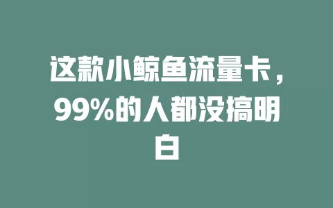 这款小鲸鱼流量卡，99%的人都没搞明白