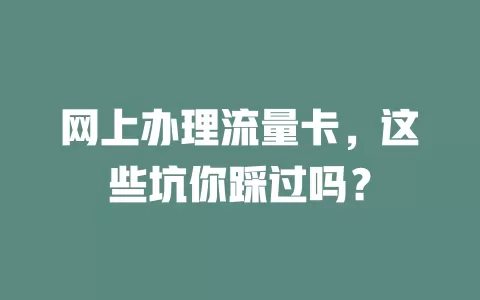 网上办理流量卡，这些坑你踩过吗？