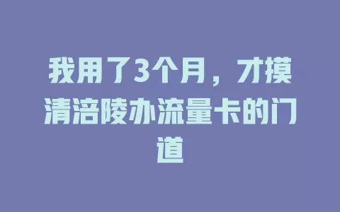 我用了3个月，才摸清涪陵办流量卡的门道