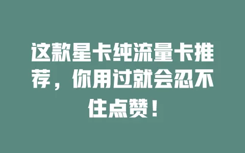 这款星卡纯流量卡推荐，你用过就会忍不住点赞！