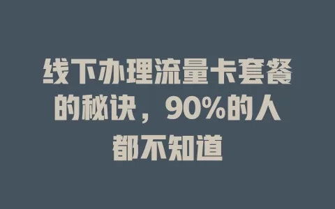 线下办理流量卡套餐的秘诀，90%的人都不知道