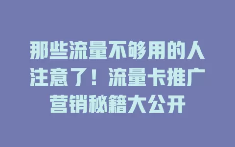那些流量不够用的人注意了！流量卡推广营销秘籍大公开