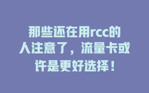 那些还在用rcc的人注意了，流量卡或许是更好选择！