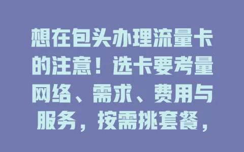 想在包头办理流量卡的注意！选卡要考量网络、需求、费用与服务，按需挑套餐，留意费用，重视服务，这样才能挑到适合的流量卡，让网络生活更便捷