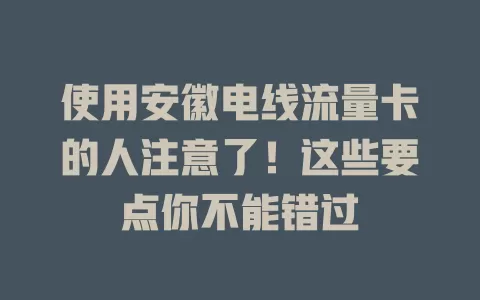 使用安徽电线流量卡的人注意了！这些要点你不能错过