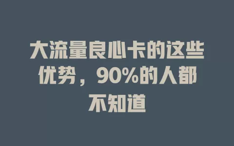 大流量良心卡的这些优势，90%的人都不知道