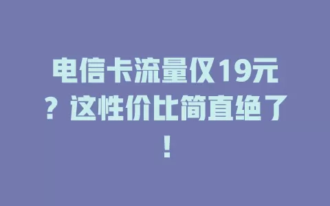 电信卡流量仅19元？这性价比简直绝了！