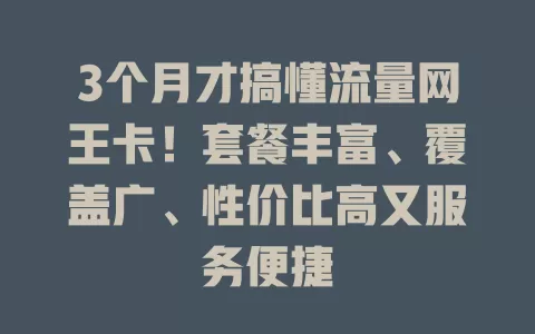 3个月才搞懂流量网王卡！套餐丰富、覆盖广、性价比高又服务便捷