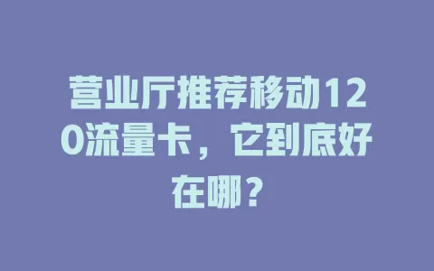 营业厅推荐移动120流量卡，它到底好在哪？
