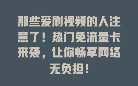 那些爱刷视频的人注意了！热门免流量卡来袭，让你畅享网络无负担！