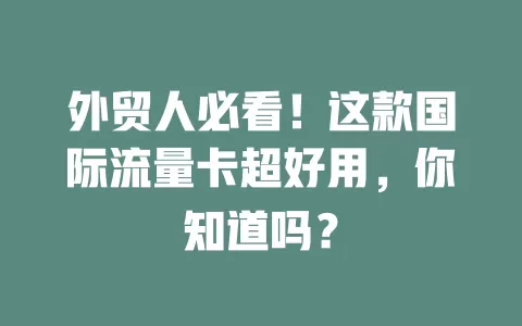 外贸人必看！这款国际流量卡超好用，你知道吗？