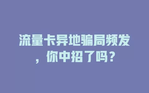 流量卡异地骗局频发，你中招了吗？