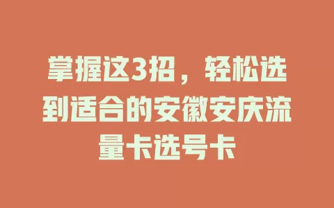 掌握这3招，轻松选到适合的安徽安庆流量卡选号卡