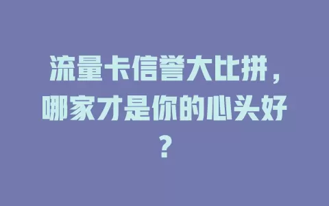 流量卡信誉大比拼，哪家才是你的心头好？