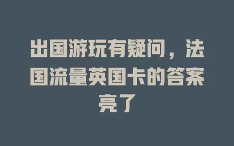 出国游玩有疑问，法国流量英国卡的答案亮了