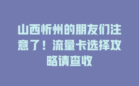 山西忻州的朋友们注意了！流量卡选择攻略请查收