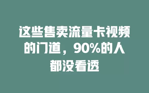 这些售卖流量卡视频的门道，90%的人都没看透
