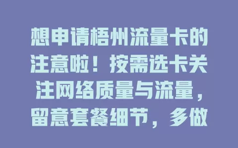 想申请梧州流量卡的注意啦！按需选卡关注网络质量与流量，留意套餐细节，多做比较，谨慎挑选，畅享优质网络