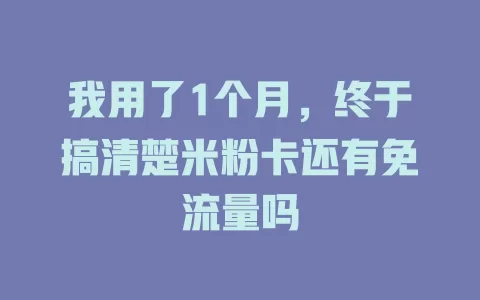 我用了1个月，终于搞清楚米粉卡还有免流量吗