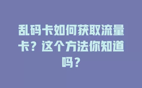 乱码卡如何获取流量卡？这个方法你知道吗？
