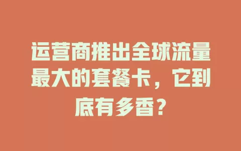 运营商推出全球流量最大的套餐卡，它到底有多香？