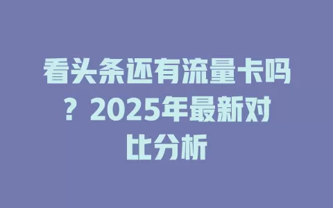 看头条还有流量卡吗？2025年最新对比分析