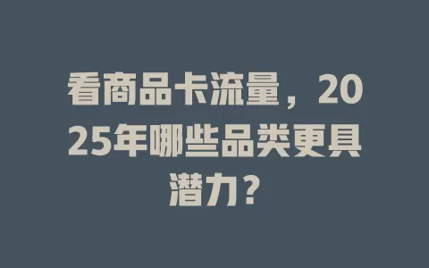 看商品卡流量，2025年哪些品类更具潜力？