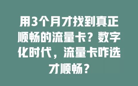 用3个月才找到真正顺畅的流量卡？数字化时代，流量卡咋选才顺畅？