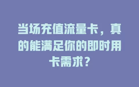 当场充值流量卡，真的能满足你的即时用卡需求？