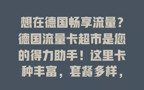 想在德国畅享流量？德国流量卡超市是您的得力助手！这里卡种丰富，套餐多样，能满足不同需求。您可轻松比优势，挑适合的卡，还能享不断优化的高性价比产品，随时畅快用网。