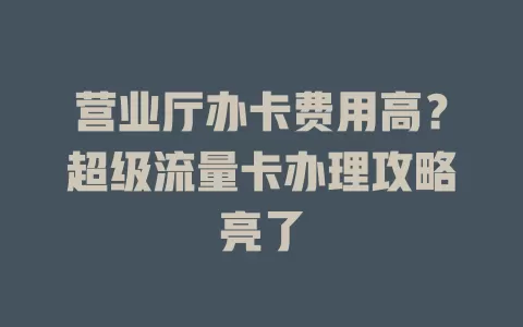 营业厅办卡费用高？超级流量卡办理攻略亮了