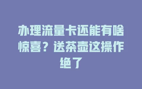 办理流量卡还能有啥惊喜？送茶壶这操作绝了