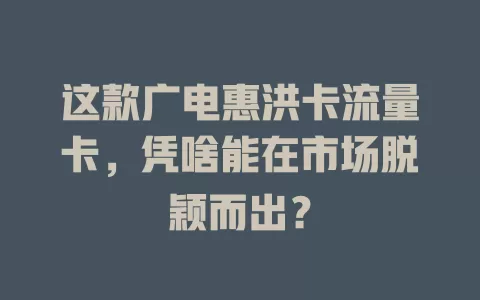 这款广电惠洪卡流量卡，凭啥能在市场脱颖而出？