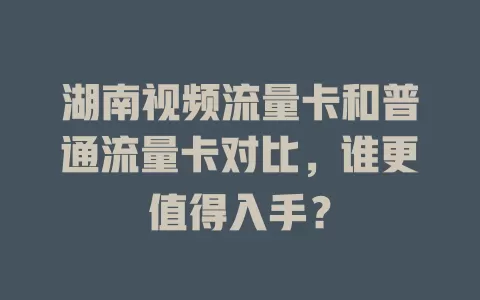 湖南视频流量卡和普通流量卡对比，谁更值得入手？