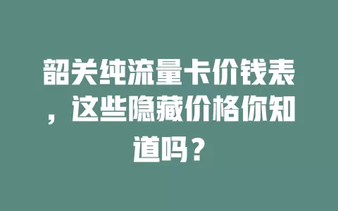 韶关纯流量卡价钱表，这些隐藏价格你知道吗？