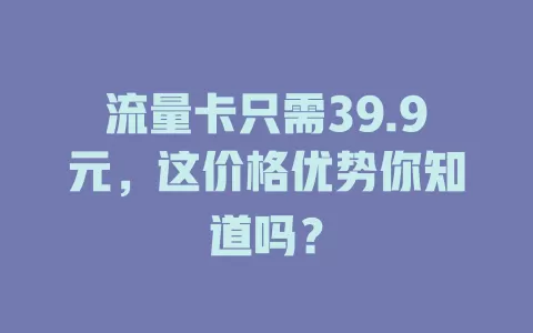 流量卡只需39.9元，这价格优势你知道吗？