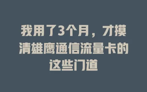 我用了3个月，才摸清雄鹰通信流量卡的这些门道
