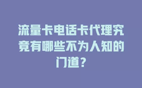 流量卡电话卡代理究竟有哪些不为人知的门道？