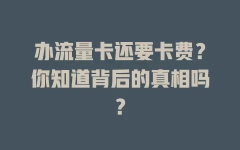 办流量卡还要卡费？你知道背后的真相吗？