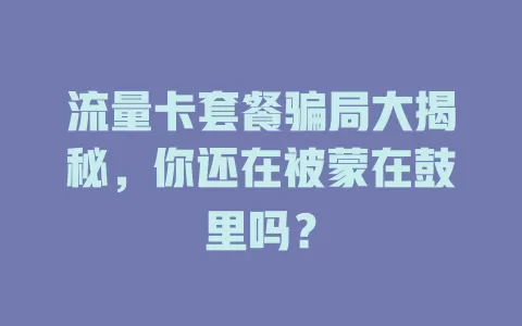 流量卡套餐骗局大揭秘，你还在被蒙在鼓里吗？