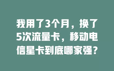 我用了3个月，换了5次流量卡，移动电信星卡到底哪家强？
