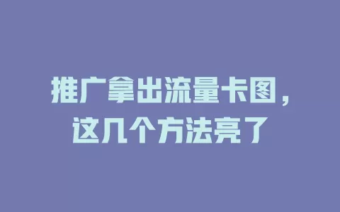 推广拿出流量卡图，这几个方法亮了
