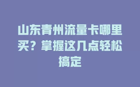 山东青州流量卡哪里买？掌握这几点轻松搞定