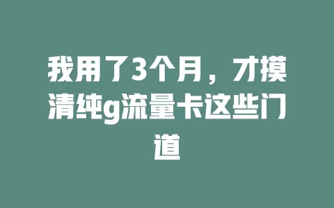 我用了3个月，才摸清纯g流量卡这些门道