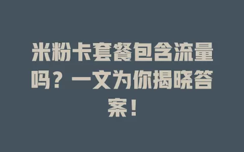 米粉卡套餐包含流量吗？一文为你揭晓答案！